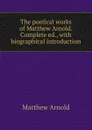 The poetical works of Matthew Arnold. Complete ed., with biographical introduction - Matthew Arnold