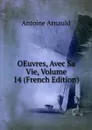 OEuvres, Avec Sa Vie, Volume 14 (French Edition) - Antoine Arnauld