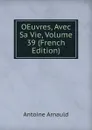 OEuvres, Avec Sa Vie, Volume 39 (French Edition) - Antoine Arnauld