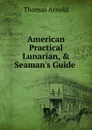 American Practical Lunarian, . Seaman.s Guide . - Thomas Arnold