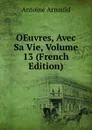 OEuvres, Avec Sa Vie, Volume 13 (French Edition) - Antoine Arnauld