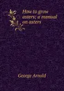 How to grow asters; a manual on asters - George Arnold