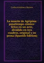 La muerte de Agripina: pasatiempo comico-lirico en un acto, dividido en tres cuadros, original y en prosa (Spanish Edition) - Carlos Arniches y Barrera