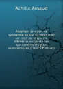 Abraham Lincoln; sa naissance, sa vie, sa mort avec un recit de la guerre d.Amerique d.apres les documents les plus authentiques (French Edition) - Achille Arnaud