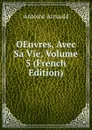 OEuvres, Avec Sa Vie, Volume 5 (French Edition) - Antoine Arnauld
