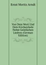 Von Dem Wort Und Dem Kirchenliede Nebst Geistlichen Liedern (German Edition) - Ernst Moritz Arndt
