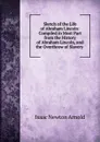 Sketch of the Life of Abraham Lincoln: Compiled in Most Part from the History of Abraham Lincoln, and the Overthrow of Slavery . - Isaac Newton Arnold