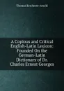 A Copious and Critical English-Latin Lexicon: Founded On the German-Latin Dictionary of Dr. Charles Ernest Georges - Thomas Kerchever Arnold