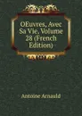 OEuvres, Avec Sa Vie, Volume 28 (French Edition) - Antoine Arnauld