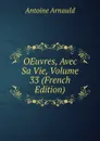 OEuvres, Avec Sa Vie, Volume 33 (French Edition) - Antoine Arnauld