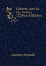 OEuvres, Avec Sa Vie, Volume 12 (French Edition) - Antoine Arnauld
