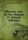 OEuvres, Avec Sa Vie, Volume 27 (French Edition) - Antoine Arnauld