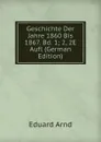 Geschichte Der Jahre 1860 Bis 1867. Bd. 1; 2, 2E Aufl (German Edition) - Eduard Arnd