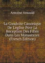 La Condvite Canoniqve De L.eglise Povr La Reception Des Filles Dans Les Monasteres (French Edition) - Antoine Arnauld