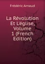 La Revolution Et L.eglise, Volume 1 (French Edition) - Frédéric Arnaud