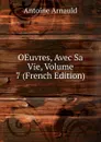 OEuvres, Avec Sa Vie, Volume 7 (French Edition) - Antoine Arnauld