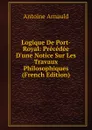 Logique De Port-Royal: Precedee D.une Notice Sur Les Travaux Philosophiques (French Edition) - Antoine Arnauld