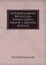 Nothgedrungener Bericht Aus Seinem Leben, Volume 1 (German Edition) - Ernst Moritz Arndt