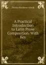 A Practical Introduction to Latin Prose Composition. With Key - Thomas Kerchever Arnold