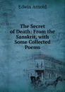 The Secret of Death: From the Sanskrit, with Some Collected Poems - Edwin Arnold