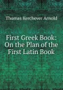 First Greek Book: On the Plan of the First Latin Book - Thomas Kerchever Arnold