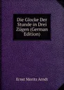 Die Glocke Der Stunde in Drei Zugen (German Edition) - Ernst Moritz Arndt