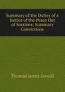 Summary of the Duties of a Justice of the Peace Out of Sessions: Summary Convictions - Thomas James Arnold