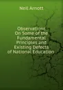 Observations On Some of the Fundamental Principles and Existing Defects of National Education . - Neil Arnott