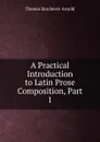 A Practical Introduction to Latin Prose Composition, Part 1 - Thomas Kerchever Arnold