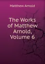 The Works of Matthew Arnold, Volume 6 - Matthew Arnold
