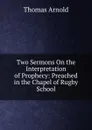 Two Sermons On the Interpretation of Prophecy: Preached in the Chapel of Rugby School - Thomas Arnold