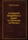 Arithmetic Simplified, a Suppl. to Elements of Physics - Neil Arnott