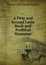A First and Second Latin Book and Praftical Grammar - Thomas Kerchever Arnold