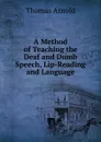 A Method of Teaching the Deaf and Dumb Speech, Lip-Reading and Language - Thomas Arnold