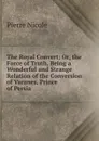 The Royal Convert: Or, the Force of Truth, Being a Wonderful and Strange Relation of the Conversion of Varanes, Prince of Persia . - Pierre Nicole
