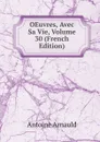 OEuvres, Avec Sa Vie, Volume 30 (French Edition) - Antoine Arnauld