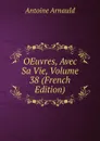 OEuvres, Avec Sa Vie, Volume 38 (French Edition) - Antoine Arnauld