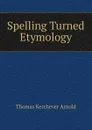 Spelling Turned Etymology - Thomas Kerchever Arnold