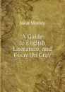 A Guide to English Literature, and Essay On Gray - John Morley