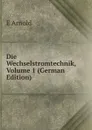 Die Wechselstromtechnik, Volume 1 (German Edition) - E Arnold