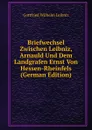 Briefwechsel Zwischen Leibniz, Arnauld Und Dem Landgrafen Ernst Von Hessen-Rheinfels (German Edition) - Готфрид Вильгельм Лейбниц