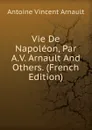Vie De Napoleon, Par A.V. Arnault And Others. (French Edition) - Antoine Vincent Arnault
