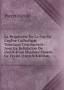 La Perpetuite De La Foy De L.eglise Catholique Touchant L.eucharistie: Avec La Refutation De L.ecrit D.un Ministre Contre Ce Traite (French Edition) - Pierre Nicole