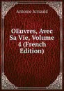 OEuvres, Avec Sa Vie, Volume 4 (French Edition) - Antoine Arnauld