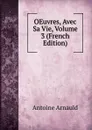 OEuvres, Avec Sa Vie, Volume 3 (French Edition) - Antoine Arnauld