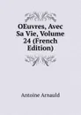 OEuvres, Avec Sa Vie, Volume 24 (French Edition) - Antoine Arnauld