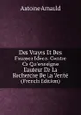 Des Vrayes Et Des Fausses Idees: Contre Ce Qu.enseigne L.auteur De La Recherche De La Verite (French Edition) - Antoine Arnauld