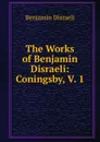 The Works of Benjamin Disraeli: Coningsby, V. 1 - Disraeli Benjamin