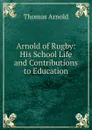 Arnold of Rugby: His School Life and Contributions to Education - Thomas Arnold