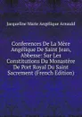 Conferences De La Mere Angelique De Saint Jean, Abbesse: Sur Les Constitutions Du Monastere De Port Royal Du Saint Sacrement (French Edition) - Jacqueline Marie Angélique Arnauld